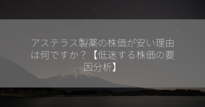 アステラス製薬の株価が安い理由は何ですか？【低迷する株価の要因分析】