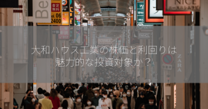 大和ハウス工業の株価と利回りは魅力的な投資対象か？